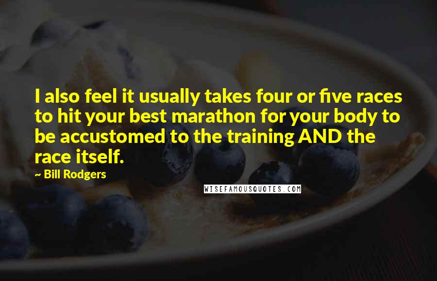 Bill Rodgers Quotes: I also feel it usually takes four or five races to hit your best marathon for your body to be accustomed to the training AND the race itself.