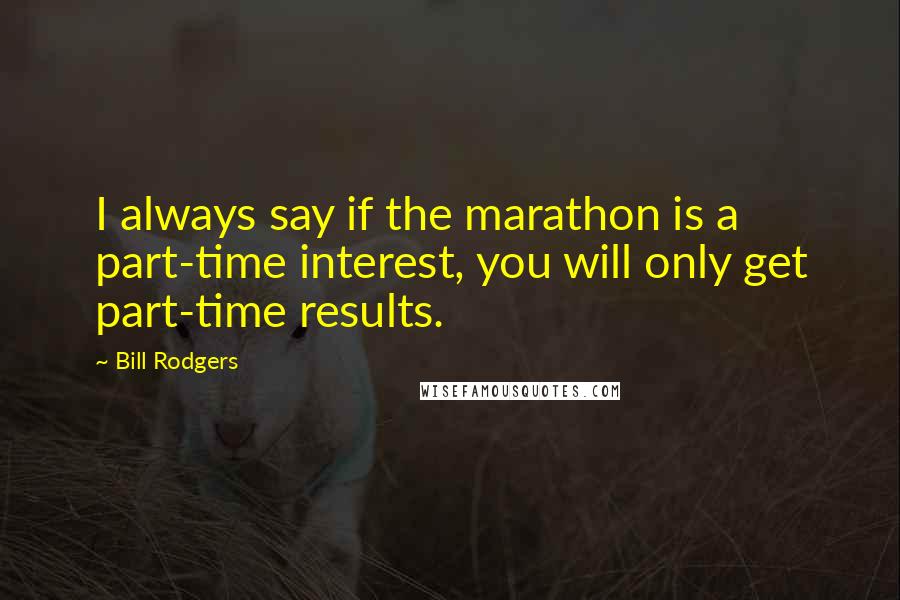 Bill Rodgers Quotes: I always say if the marathon is a part-time interest, you will only get part-time results.