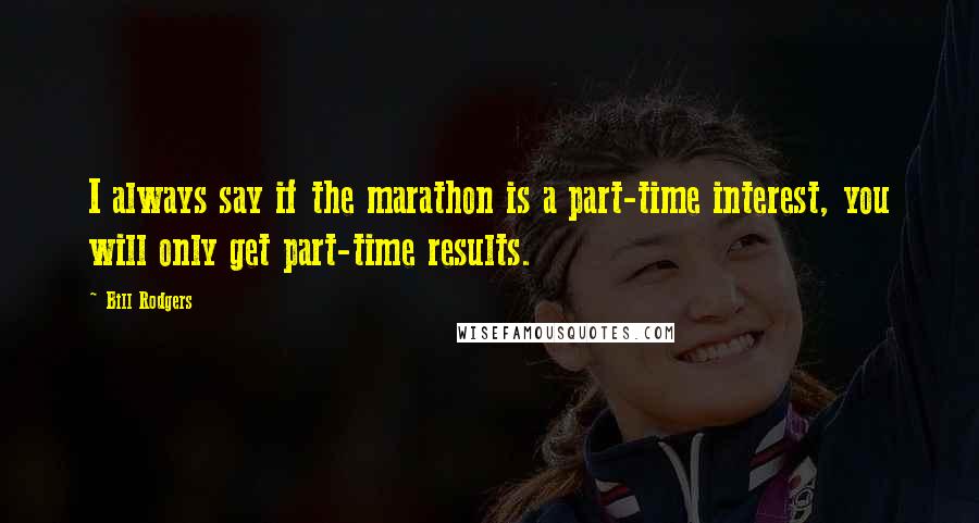 Bill Rodgers Quotes: I always say if the marathon is a part-time interest, you will only get part-time results.