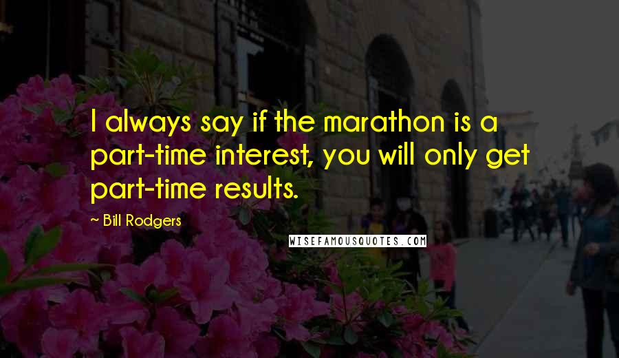 Bill Rodgers Quotes: I always say if the marathon is a part-time interest, you will only get part-time results.