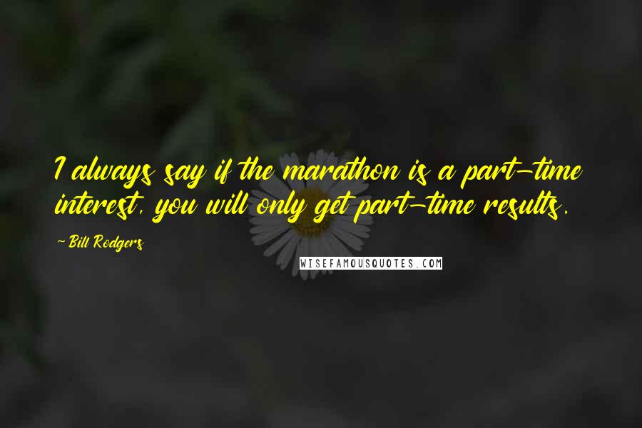 Bill Rodgers Quotes: I always say if the marathon is a part-time interest, you will only get part-time results.