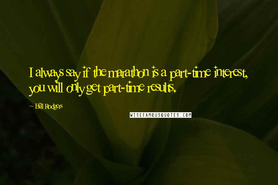 Bill Rodgers Quotes: I always say if the marathon is a part-time interest, you will only get part-time results.