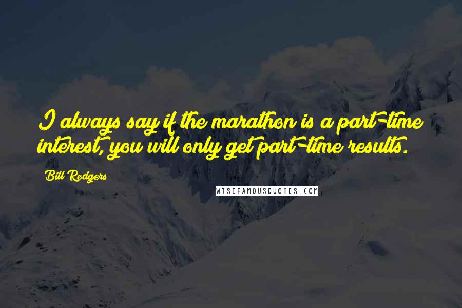 Bill Rodgers Quotes: I always say if the marathon is a part-time interest, you will only get part-time results.