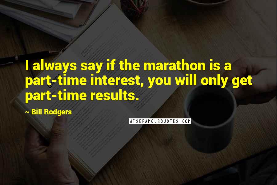 Bill Rodgers Quotes: I always say if the marathon is a part-time interest, you will only get part-time results.