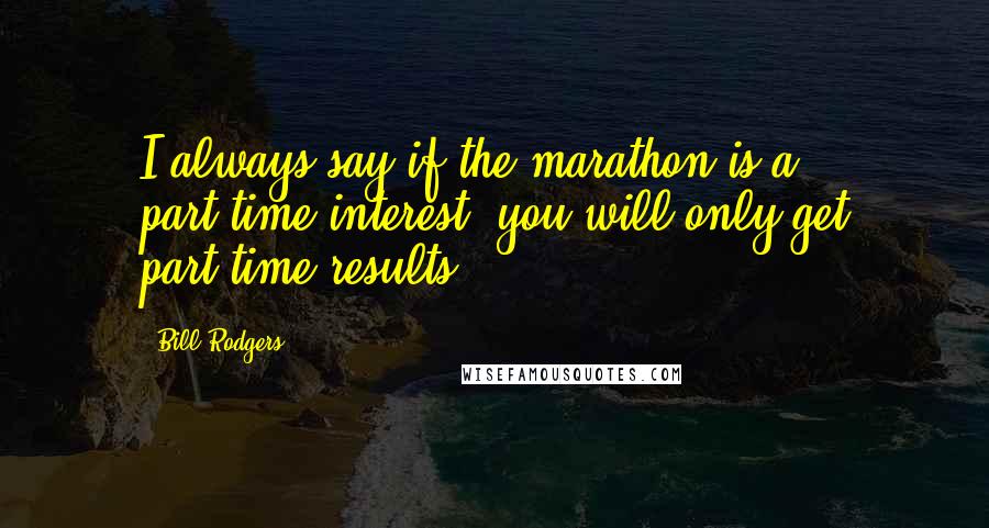 Bill Rodgers Quotes: I always say if the marathon is a part-time interest, you will only get part-time results.