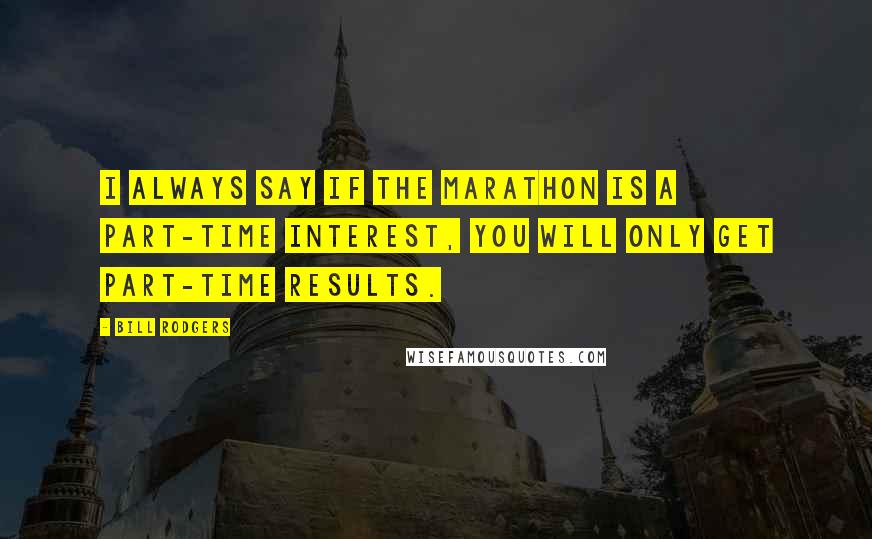 Bill Rodgers Quotes: I always say if the marathon is a part-time interest, you will only get part-time results.