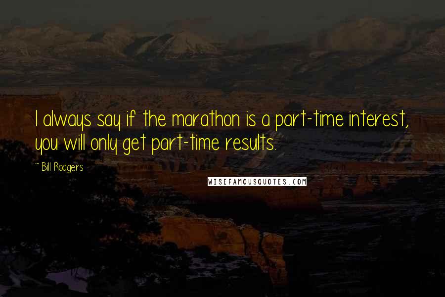 Bill Rodgers Quotes: I always say if the marathon is a part-time interest, you will only get part-time results.