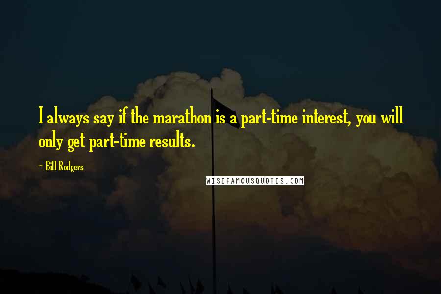 Bill Rodgers Quotes: I always say if the marathon is a part-time interest, you will only get part-time results.