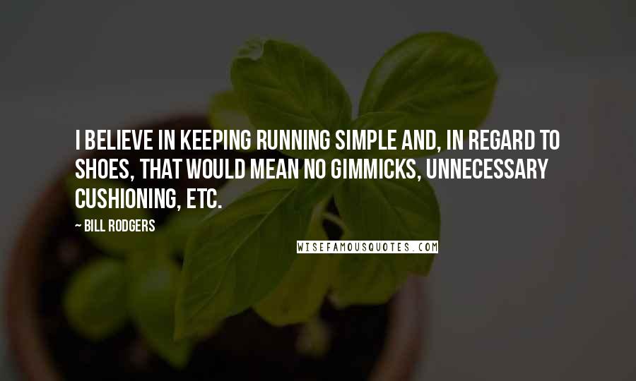 Bill Rodgers Quotes: I believe in keeping running simple and, in regard to shoes, that would mean no gimmicks, unnecessary cushioning, etc.