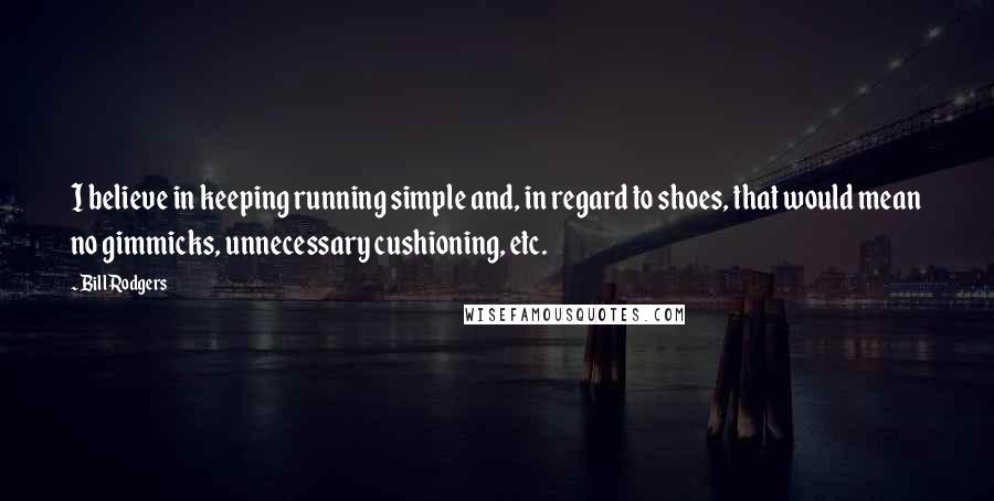 Bill Rodgers Quotes: I believe in keeping running simple and, in regard to shoes, that would mean no gimmicks, unnecessary cushioning, etc.