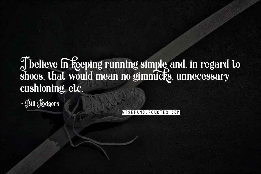 Bill Rodgers Quotes: I believe in keeping running simple and, in regard to shoes, that would mean no gimmicks, unnecessary cushioning, etc.