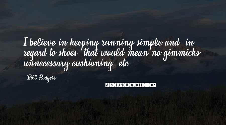 Bill Rodgers Quotes: I believe in keeping running simple and, in regard to shoes, that would mean no gimmicks, unnecessary cushioning, etc.