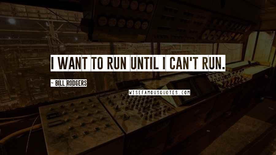 Bill Rodgers Quotes: I want to run until I can't run.