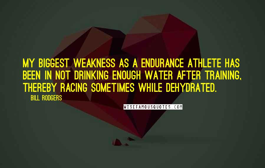 Bill Rodgers Quotes: My biggest weakness as a endurance athlete has been in not drinking enough water after training, thereby racing sometimes while dehydrated.