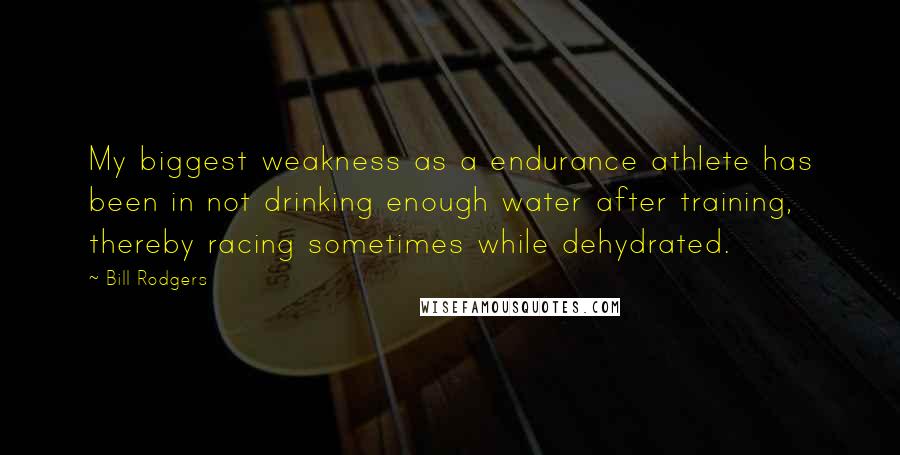 Bill Rodgers Quotes: My biggest weakness as a endurance athlete has been in not drinking enough water after training, thereby racing sometimes while dehydrated.