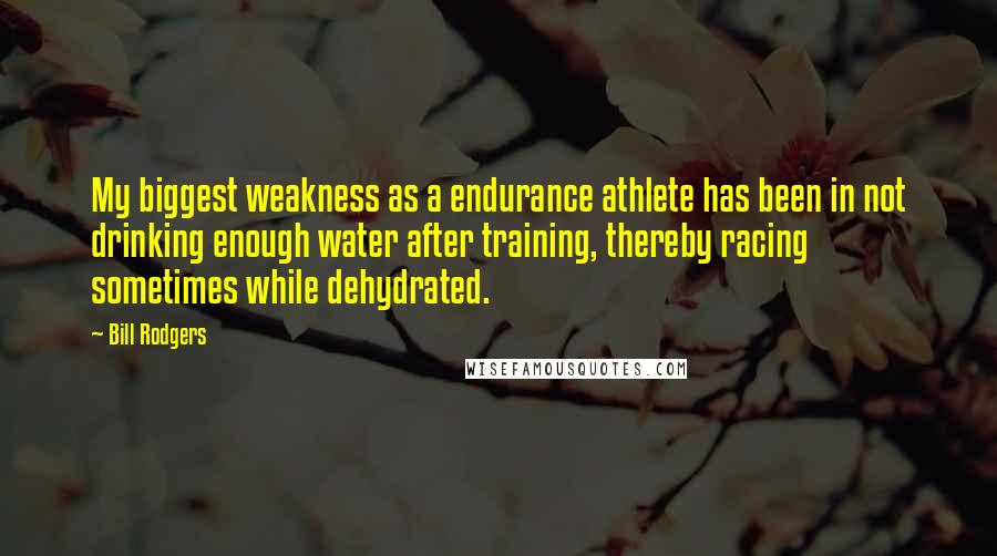Bill Rodgers Quotes: My biggest weakness as a endurance athlete has been in not drinking enough water after training, thereby racing sometimes while dehydrated.