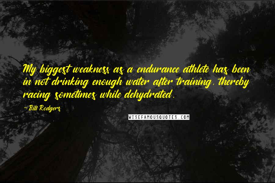 Bill Rodgers Quotes: My biggest weakness as a endurance athlete has been in not drinking enough water after training, thereby racing sometimes while dehydrated.