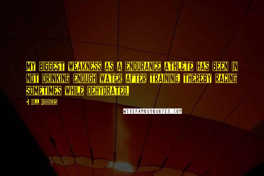 Bill Rodgers Quotes: My biggest weakness as a endurance athlete has been in not drinking enough water after training, thereby racing sometimes while dehydrated.