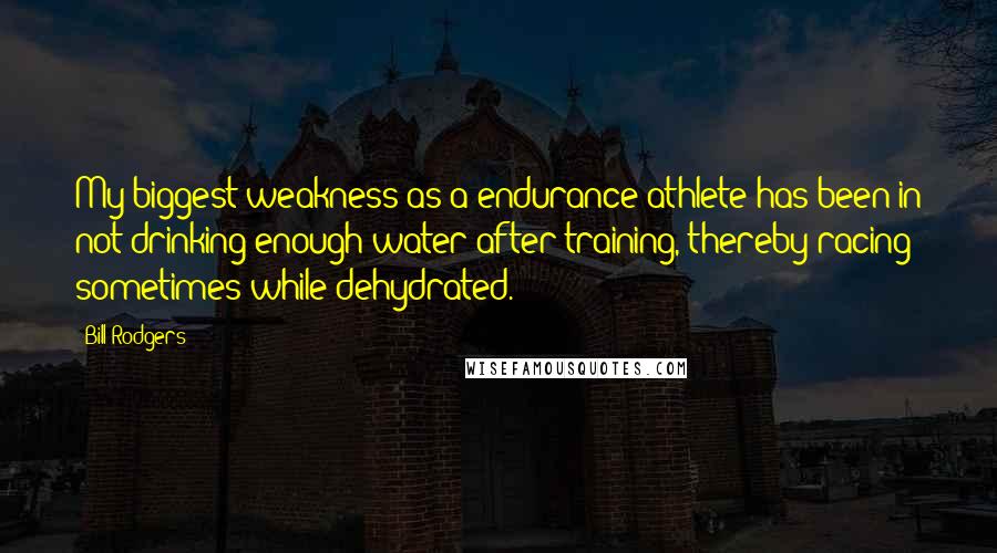 Bill Rodgers Quotes: My biggest weakness as a endurance athlete has been in not drinking enough water after training, thereby racing sometimes while dehydrated.