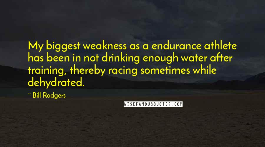 Bill Rodgers Quotes: My biggest weakness as a endurance athlete has been in not drinking enough water after training, thereby racing sometimes while dehydrated.