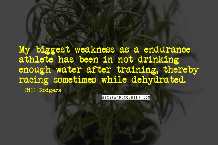 Bill Rodgers Quotes: My biggest weakness as a endurance athlete has been in not drinking enough water after training, thereby racing sometimes while dehydrated.