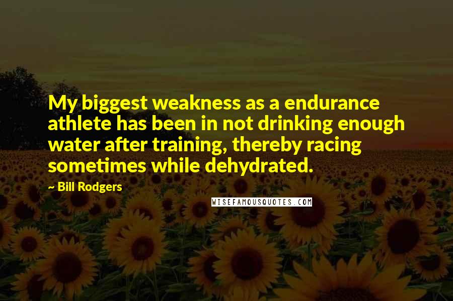 Bill Rodgers Quotes: My biggest weakness as a endurance athlete has been in not drinking enough water after training, thereby racing sometimes while dehydrated.