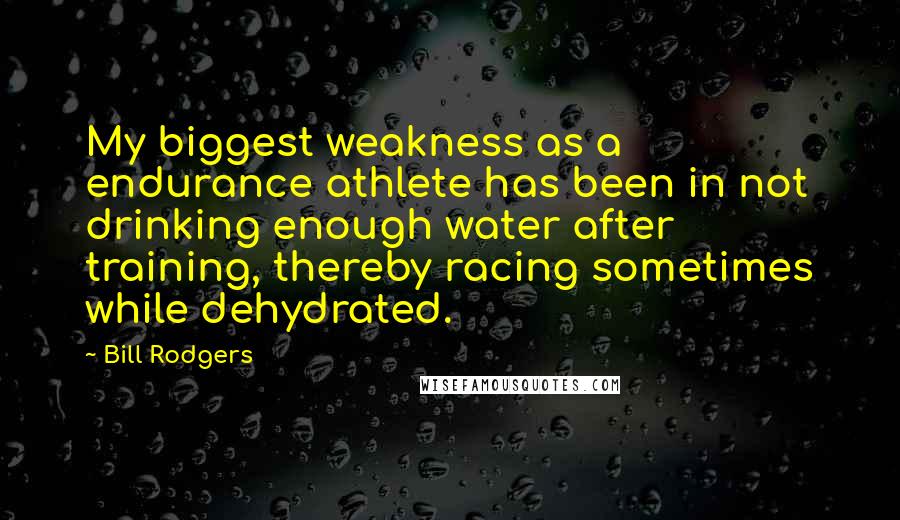 Bill Rodgers Quotes: My biggest weakness as a endurance athlete has been in not drinking enough water after training, thereby racing sometimes while dehydrated.