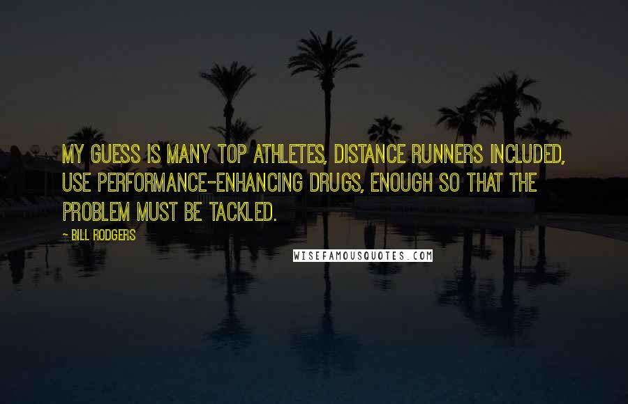 Bill Rodgers Quotes: My guess is many top athletes, distance runners included, use performance-enhancing drugs, enough so that the problem must be tackled.