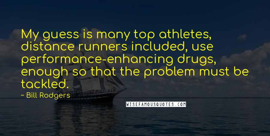 Bill Rodgers Quotes: My guess is many top athletes, distance runners included, use performance-enhancing drugs, enough so that the problem must be tackled.