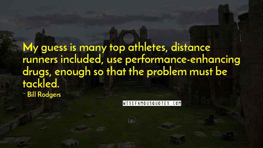 Bill Rodgers Quotes: My guess is many top athletes, distance runners included, use performance-enhancing drugs, enough so that the problem must be tackled.