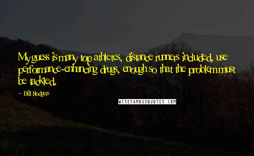 Bill Rodgers Quotes: My guess is many top athletes, distance runners included, use performance-enhancing drugs, enough so that the problem must be tackled.