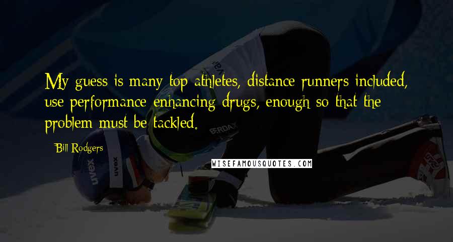 Bill Rodgers Quotes: My guess is many top athletes, distance runners included, use performance-enhancing drugs, enough so that the problem must be tackled.