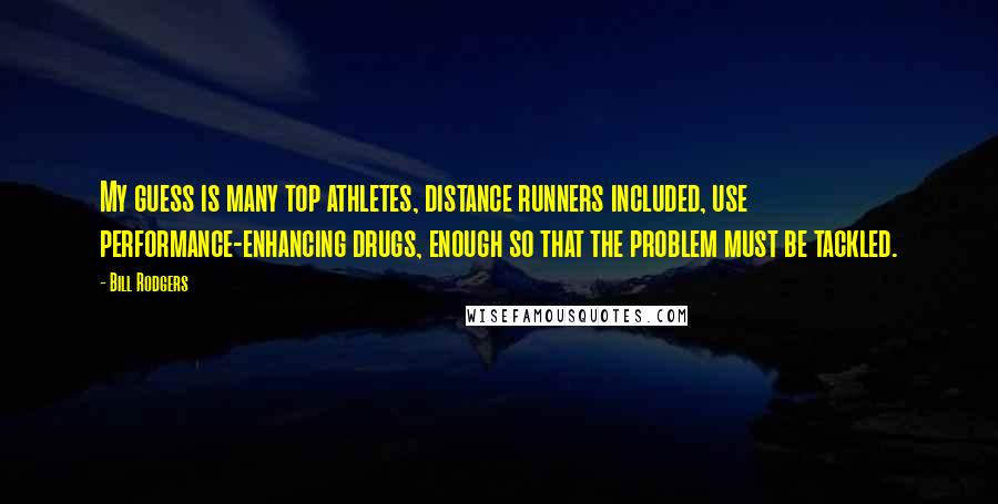 Bill Rodgers Quotes: My guess is many top athletes, distance runners included, use performance-enhancing drugs, enough so that the problem must be tackled.