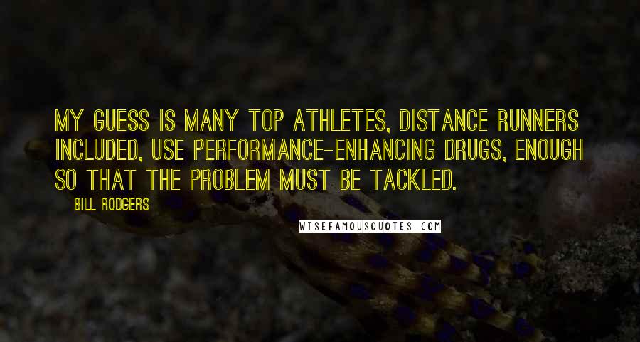 Bill Rodgers Quotes: My guess is many top athletes, distance runners included, use performance-enhancing drugs, enough so that the problem must be tackled.