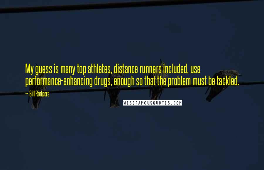 Bill Rodgers Quotes: My guess is many top athletes, distance runners included, use performance-enhancing drugs, enough so that the problem must be tackled.