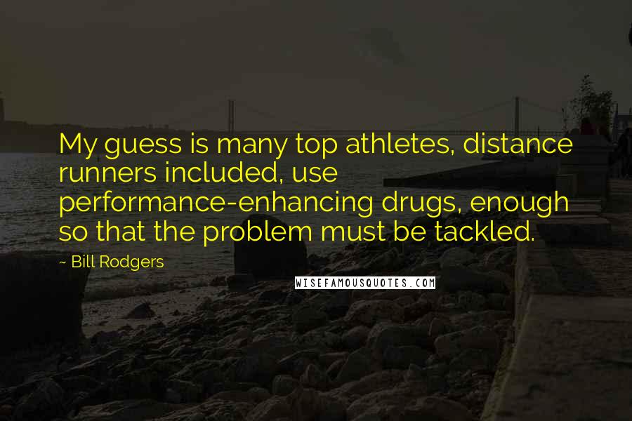 Bill Rodgers Quotes: My guess is many top athletes, distance runners included, use performance-enhancing drugs, enough so that the problem must be tackled.