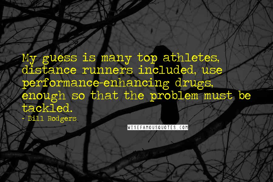 Bill Rodgers Quotes: My guess is many top athletes, distance runners included, use performance-enhancing drugs, enough so that the problem must be tackled.