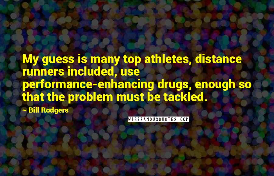 Bill Rodgers Quotes: My guess is many top athletes, distance runners included, use performance-enhancing drugs, enough so that the problem must be tackled.