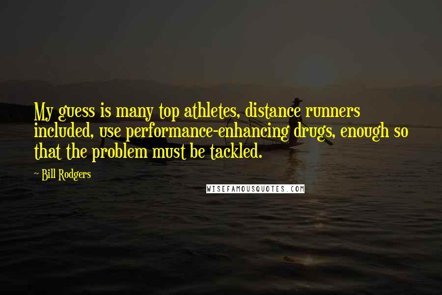 Bill Rodgers Quotes: My guess is many top athletes, distance runners included, use performance-enhancing drugs, enough so that the problem must be tackled.