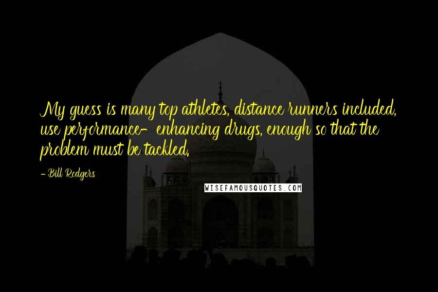 Bill Rodgers Quotes: My guess is many top athletes, distance runners included, use performance-enhancing drugs, enough so that the problem must be tackled.