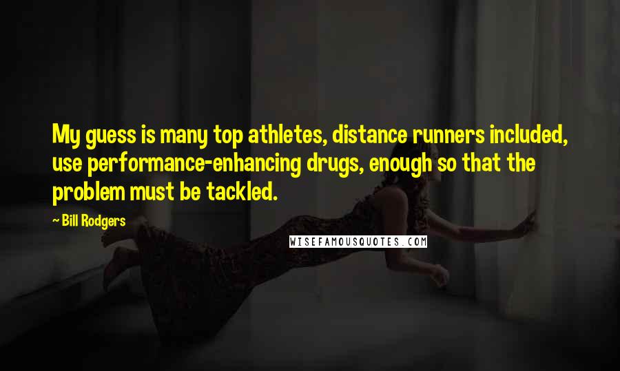 Bill Rodgers Quotes: My guess is many top athletes, distance runners included, use performance-enhancing drugs, enough so that the problem must be tackled.