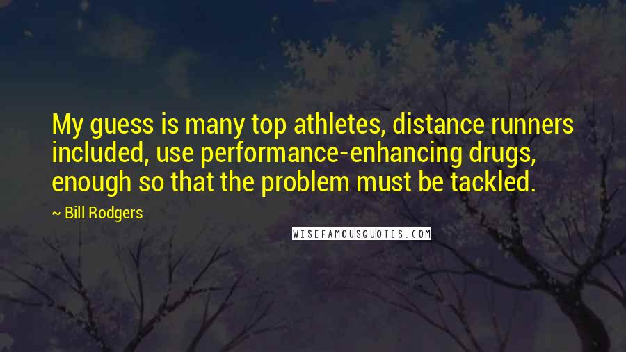 Bill Rodgers Quotes: My guess is many top athletes, distance runners included, use performance-enhancing drugs, enough so that the problem must be tackled.