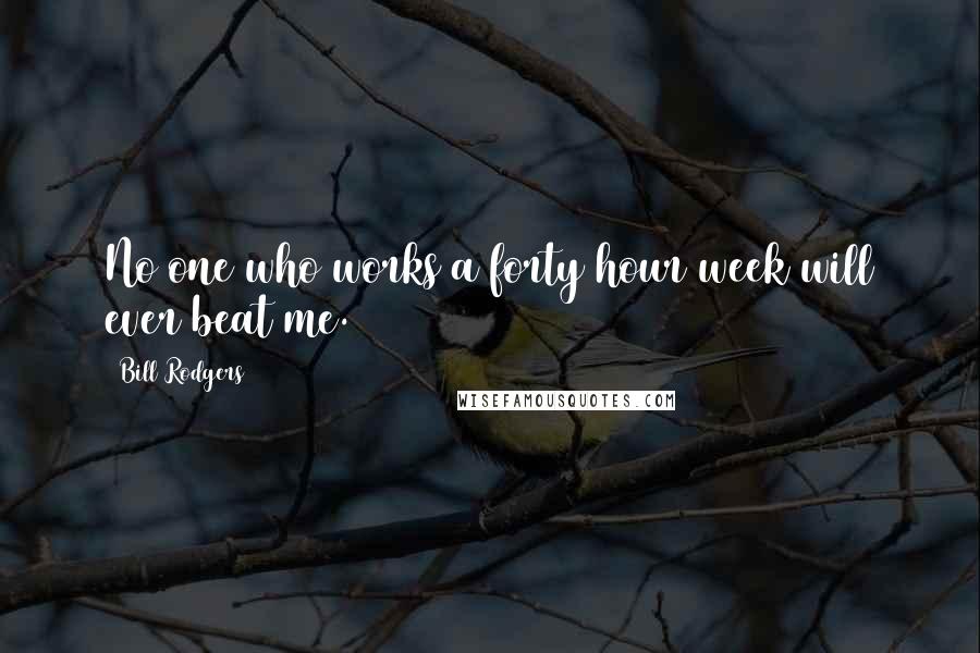 Bill Rodgers Quotes: No one who works a forty hour week will ever beat me.