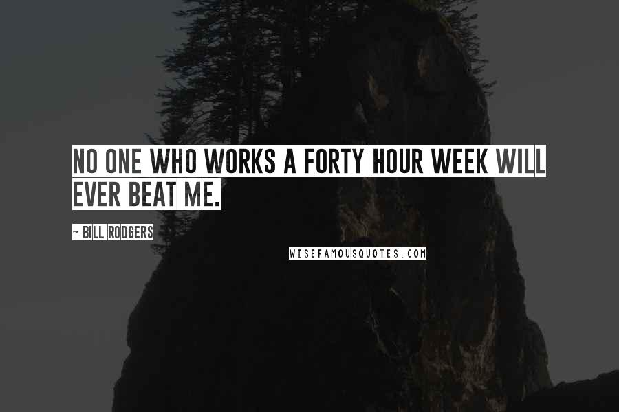Bill Rodgers Quotes: No one who works a forty hour week will ever beat me.