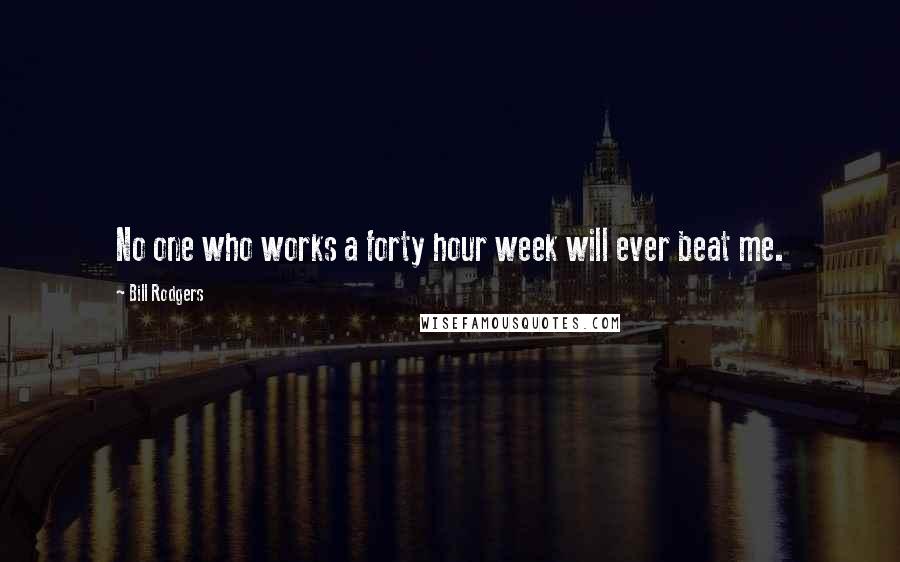 Bill Rodgers Quotes: No one who works a forty hour week will ever beat me.