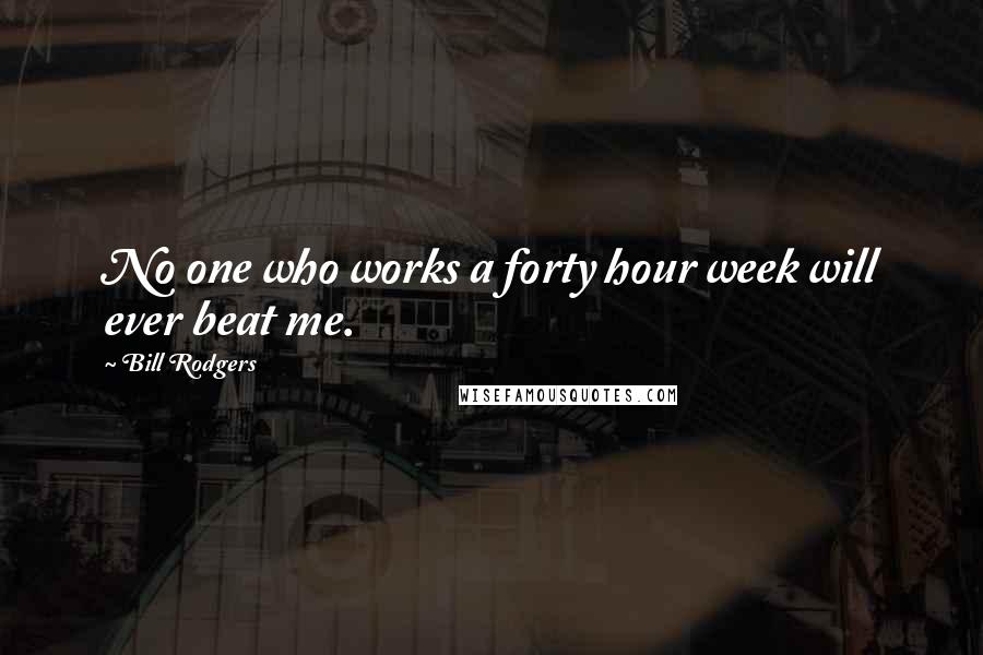 Bill Rodgers Quotes: No one who works a forty hour week will ever beat me.