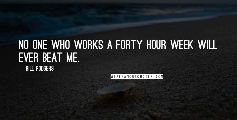 Bill Rodgers Quotes: No one who works a forty hour week will ever beat me.
