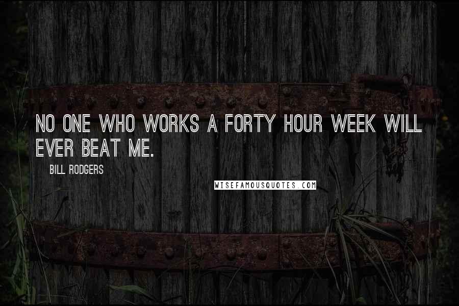 Bill Rodgers Quotes: No one who works a forty hour week will ever beat me.