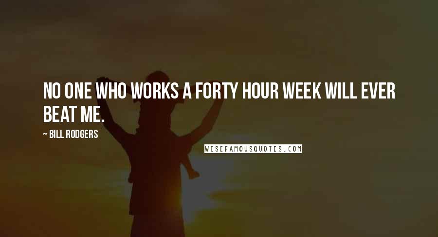 Bill Rodgers Quotes: No one who works a forty hour week will ever beat me.