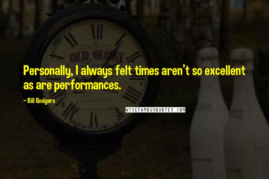 Bill Rodgers Quotes: Personally, I always felt times aren't so excellent as are performances.